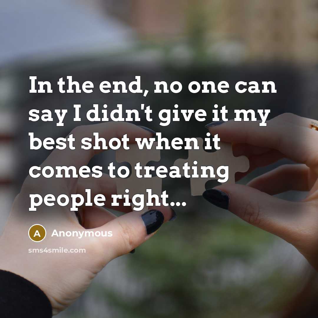 “In the end, no one can say I didn't give it my best shot when it comes to treating people right...” quote by Anonymous