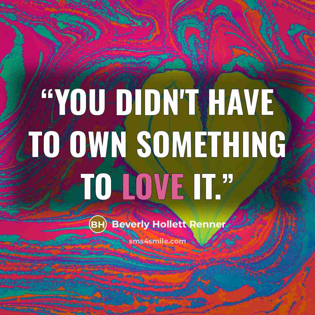 “You didn't have to own something to love it.” quote by Beverly Hollett Renner