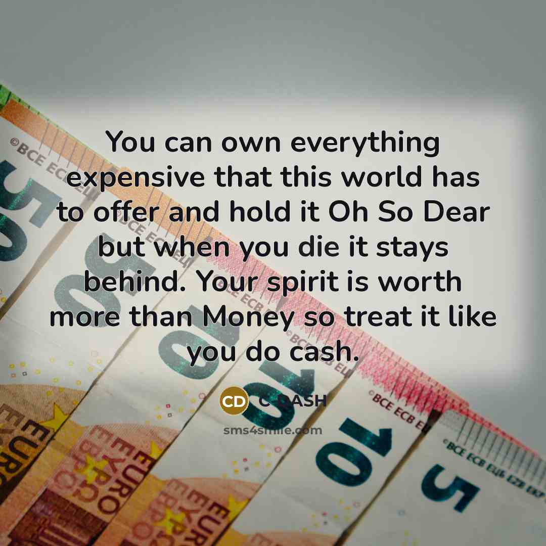 “You can own everything expensive that this world has to offer and hold it Oh So Dear but when you die it stays behind. Your spirit is worth more than Money so treat it like you do cash.” quote by C-DASH