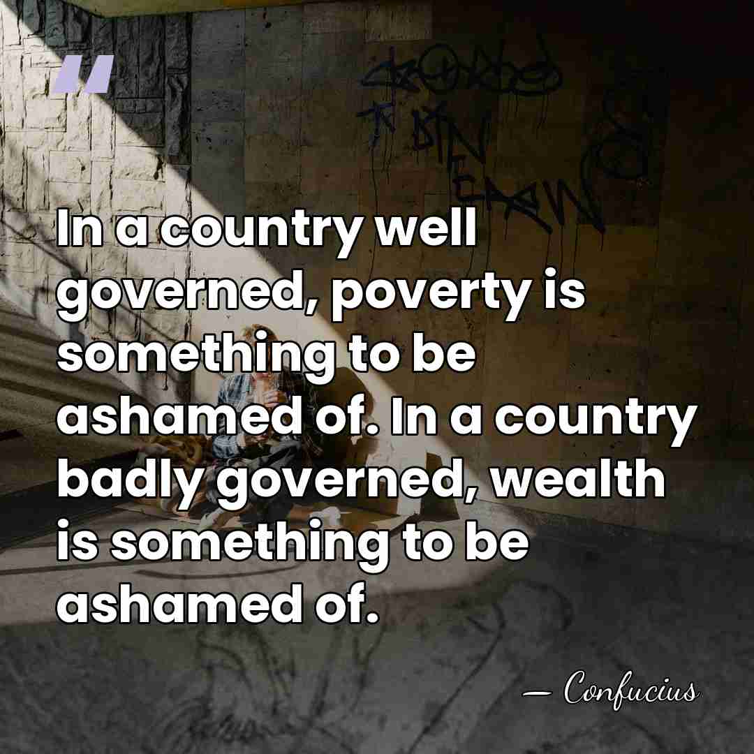In a country well governed, poverty is something to be ashamed of.&hellip; - Confucius