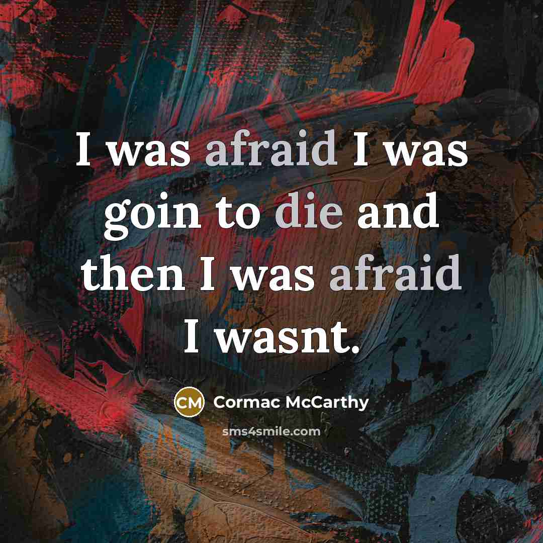 “I was afraid I was goin to die and then I was afraid I wasnt.” quote by Cormac McCarthy