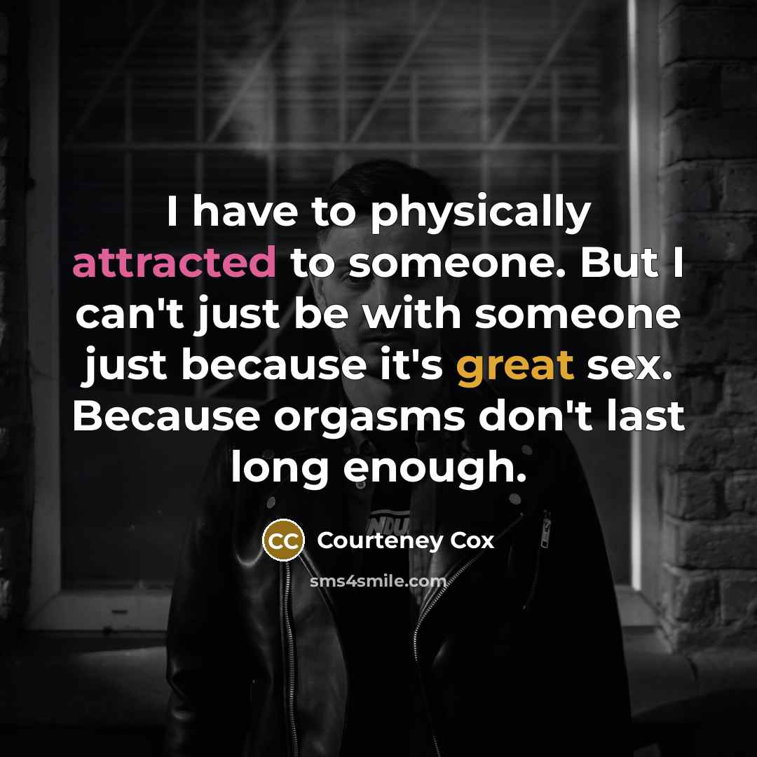 “I have to physically attracted to someone. But I can't just be with someone just because it's great sex. Because orgasms don't last long enough.” quote by Courteney Cox