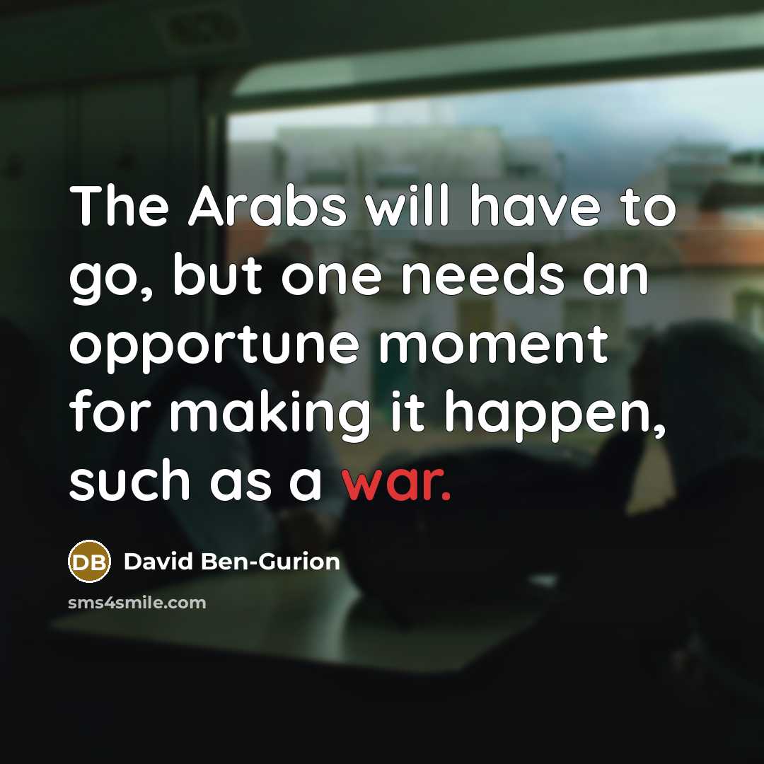 “The Arabs will have to go, but one needs an opportune moment for making it happen, such as a war.” quote by David Ben-Gurion