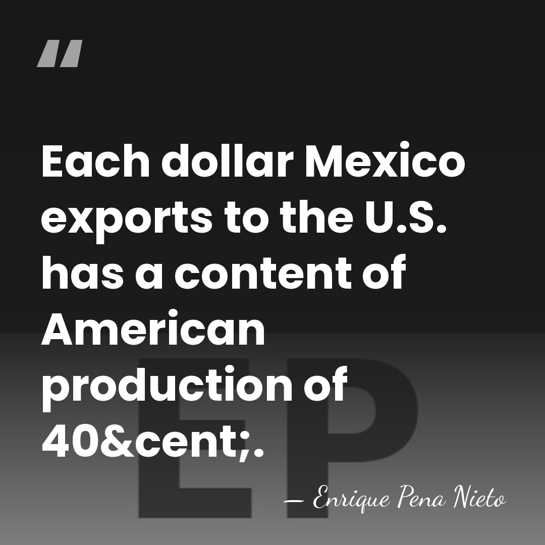Each dollar Mexico exports to the U.S. has a content of American&hellip; - Enrique Pena Nieto