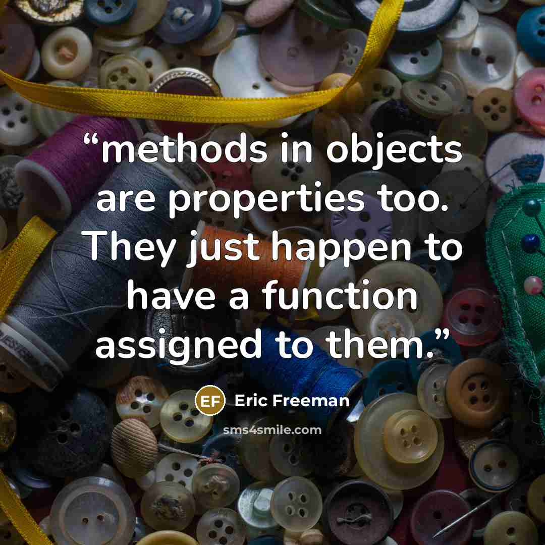 “methods in objects are properties too. They just happen to have a function assigned to them.” quote by Eric Freeman