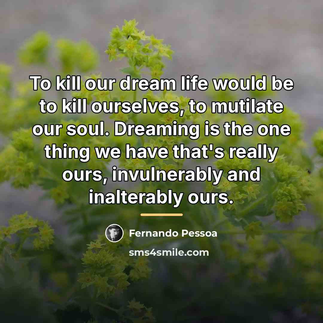 “To kill our dream life would be to kill ourselves,…” quote by Fernando Pessoa
