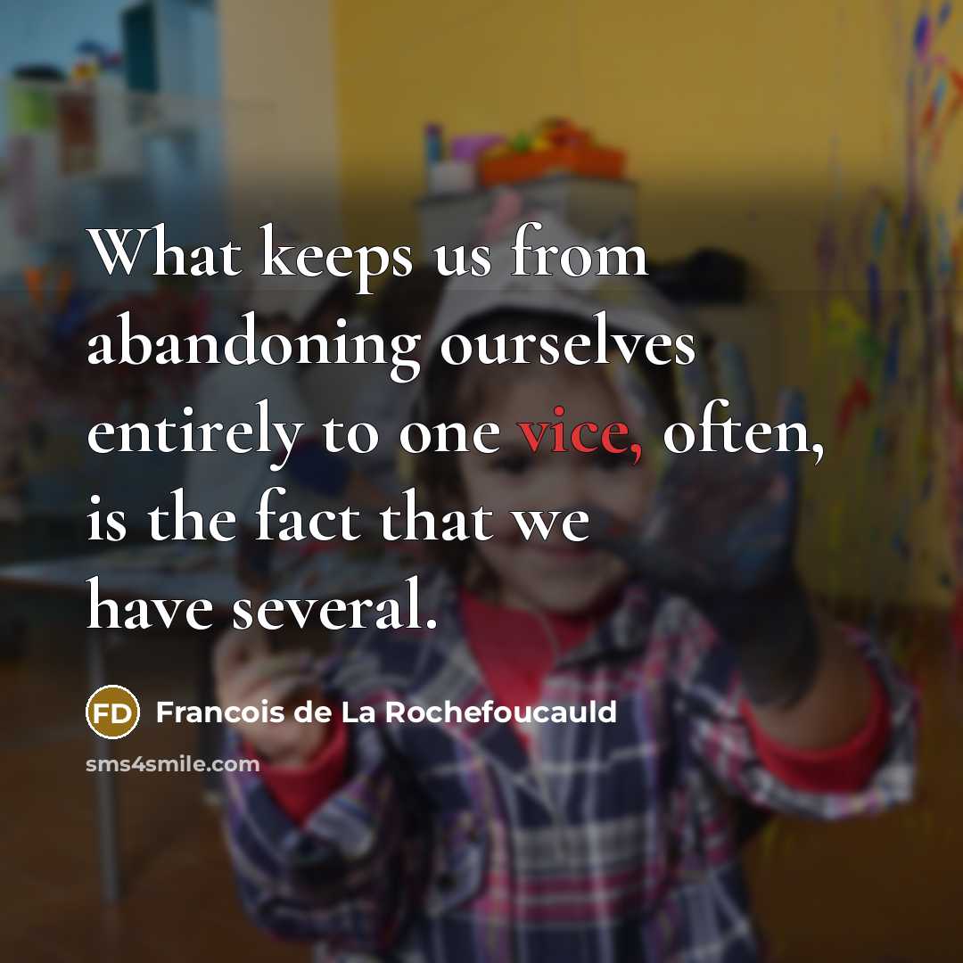 “What keeps us from abandoning ourselves entirely to one vice, often, is the fact that we have several.” quote by Francois de La Rochefoucauld
