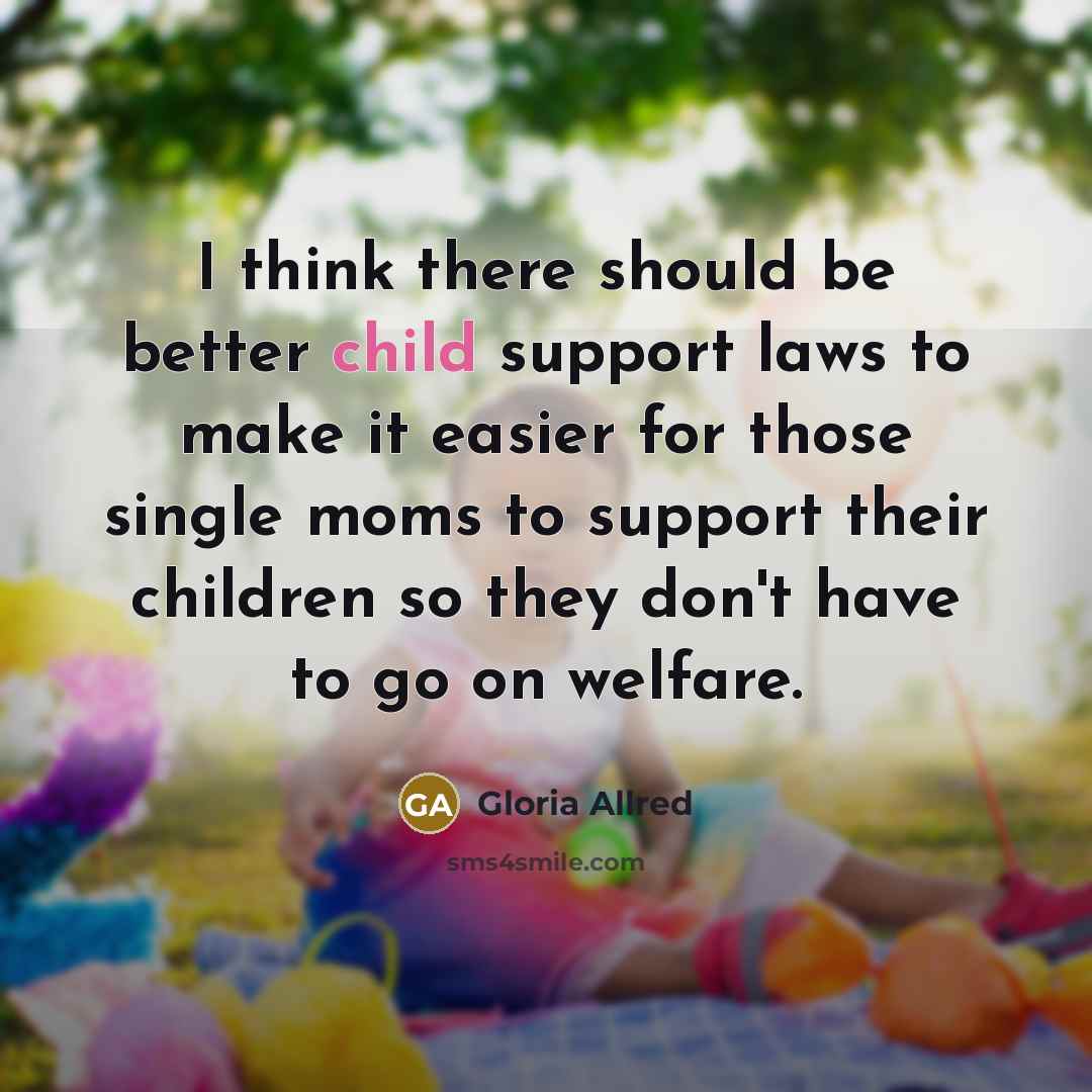 “I think there should be better child support laws to make it easier for those single moms to support their children so they don't have to go on welfare.” quote by Gloria Allred