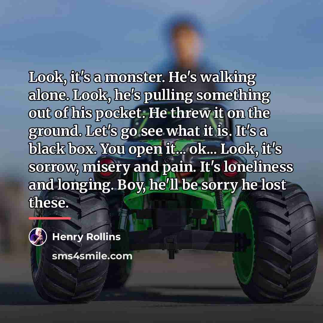 “Look, it's a monster. He's walking alone. Look, he's pulling…” quote by Henry Rollins