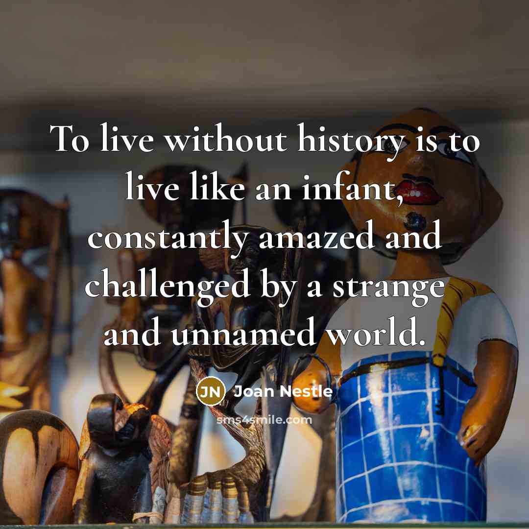 “To live without history is to live like an infant,…” quote by Joan Nestle
