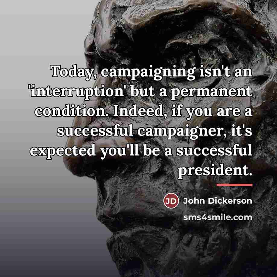 “Today, campaigning isn't an 'interruption' but a permanent condition. Indeed,…” quote by John Dickerson