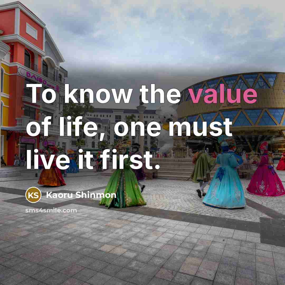 “To know the value of life, one must live it…” quote by Kaoru Shinmon