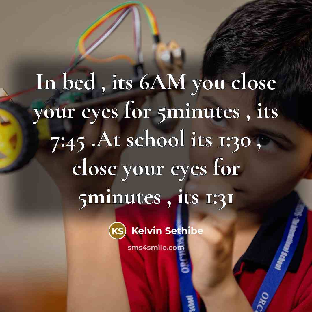 “In bed , its 6AM you close your eyes for 5minutes , its 7:45 .At school its 1:30 , close your eyes for 5minutes , its 1:31” quote by Kelvin Sethibe