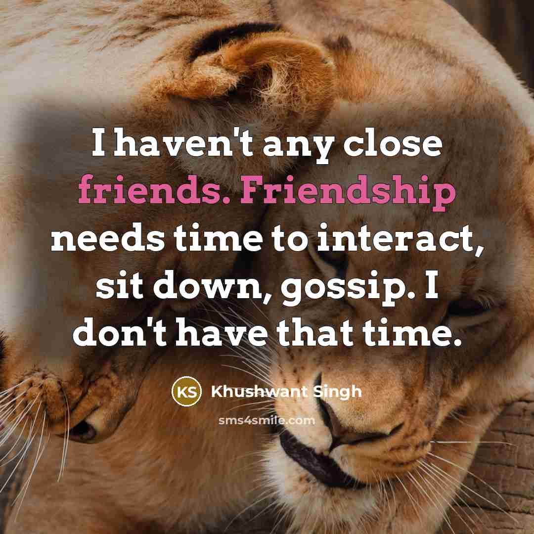 “I haven't any close friends. Friendship needs time to interact,…” quote by Khushwant Singh