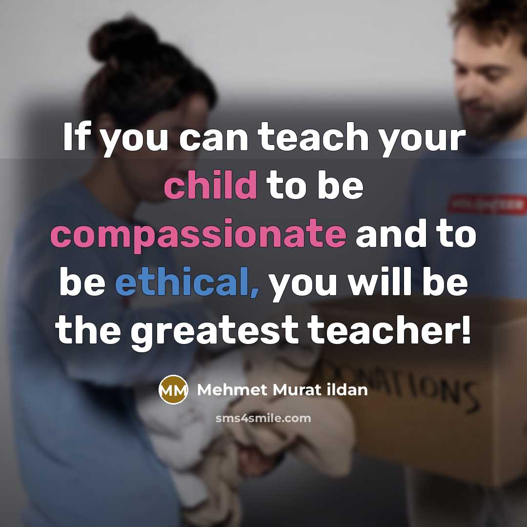 “If you can teach your child to be compassionate and to be ethical, you will be the greatest teacher!” quote by Mehmet Murat Ildan