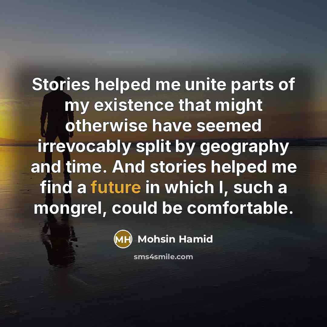 “Stories helped me unite parts of my existence that might…” quote by Mohsin Hamid