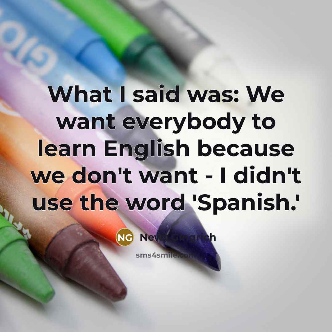 “What I said was: We want everybody to learn English…” quote by Newt Gingrich