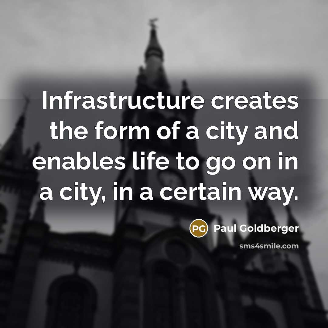 “Infrastructure creates the form of a city and enables life…” quote by Paul Goldberger