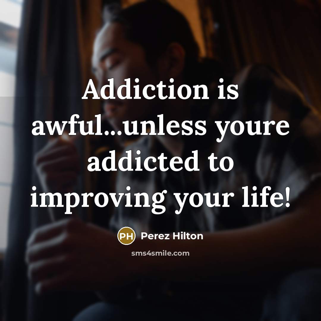“Addiction is awful...unless youre addicted to improving your life!” quote by Perez Hilton