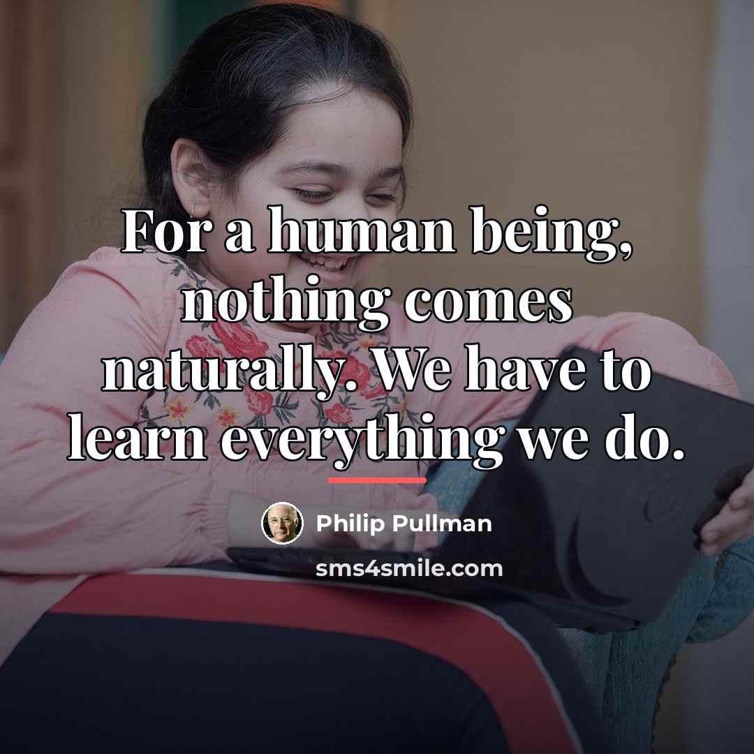 “For a human being, nothing comes naturally. We have to…” quote by Philip Pullman