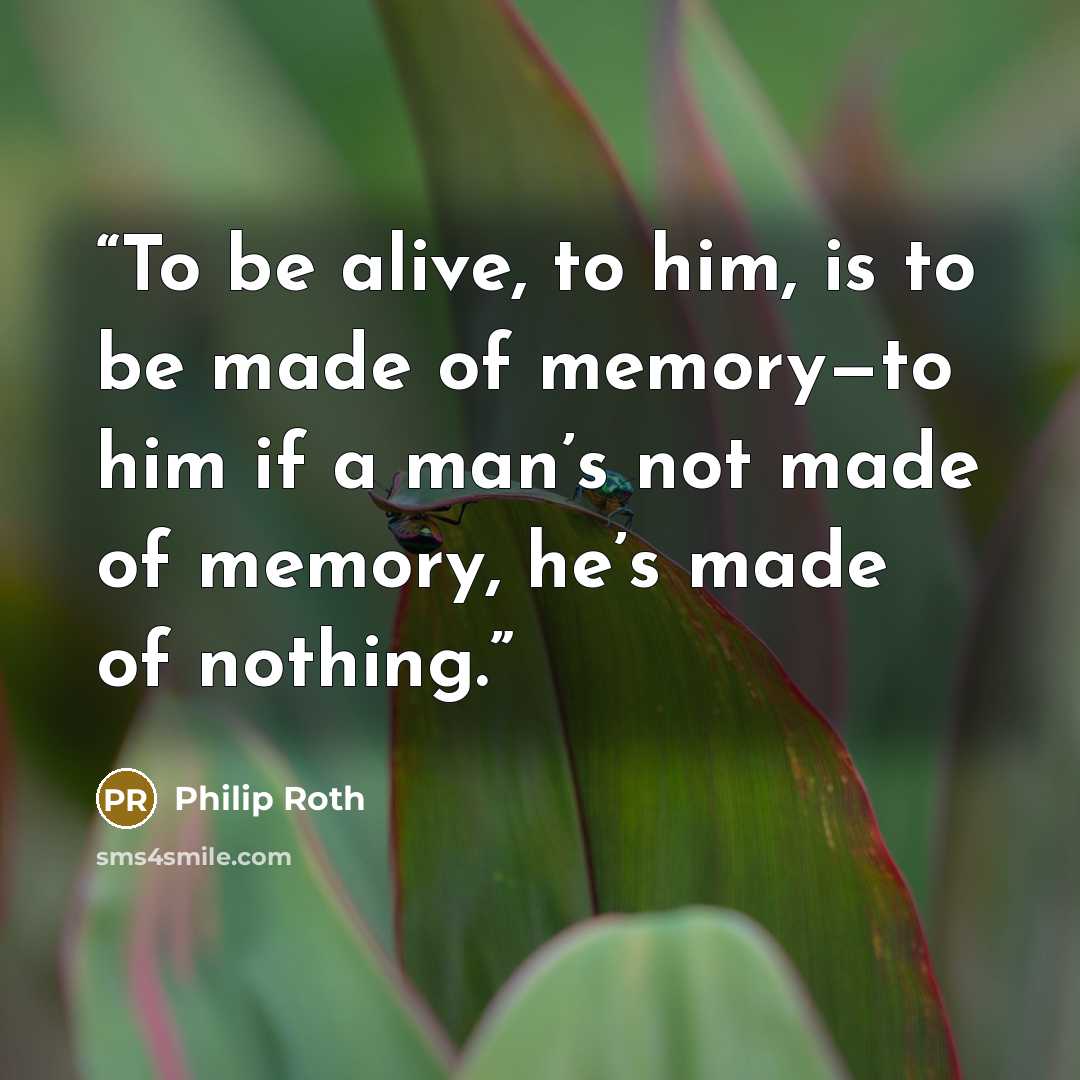 “To be alive, to him, is to be made of memory—to him if a man’s not made of memory, he’s made of nothing.” quote by Philip Roth