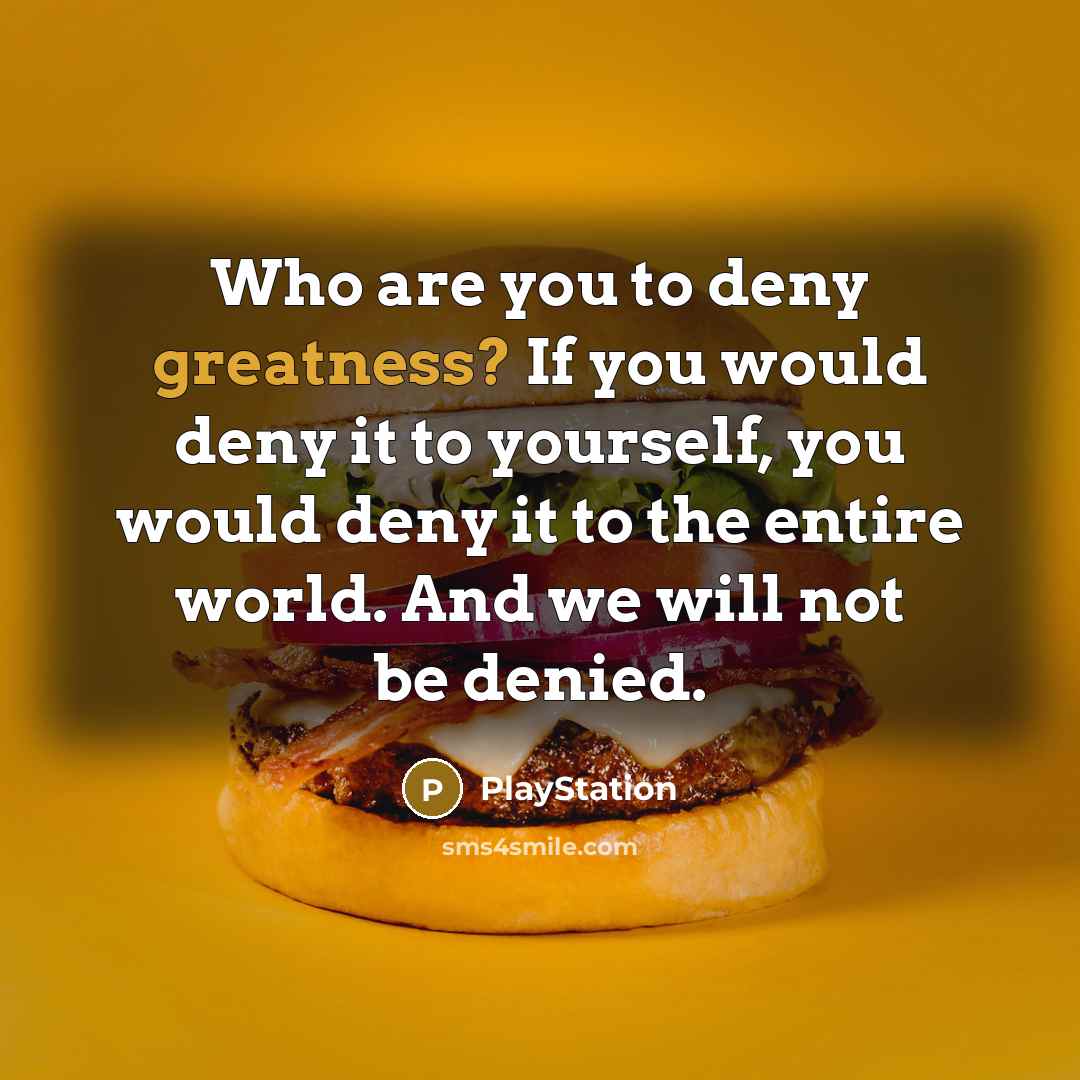 “Who are you to deny greatness? If you would deny it to yourself, you would deny it to the entire world. And we will not be denied.” quote by PlayStation