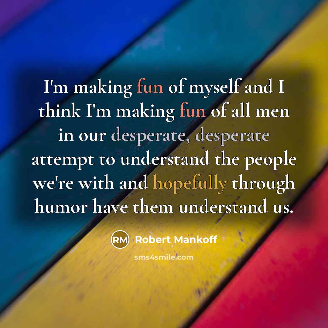 “I'm making fun of myself and I think I'm making fun of all men in our desperate, desperate attempt to understand the people we're with and hopefully through humor have them understand us.” quote by Robert Mankoff