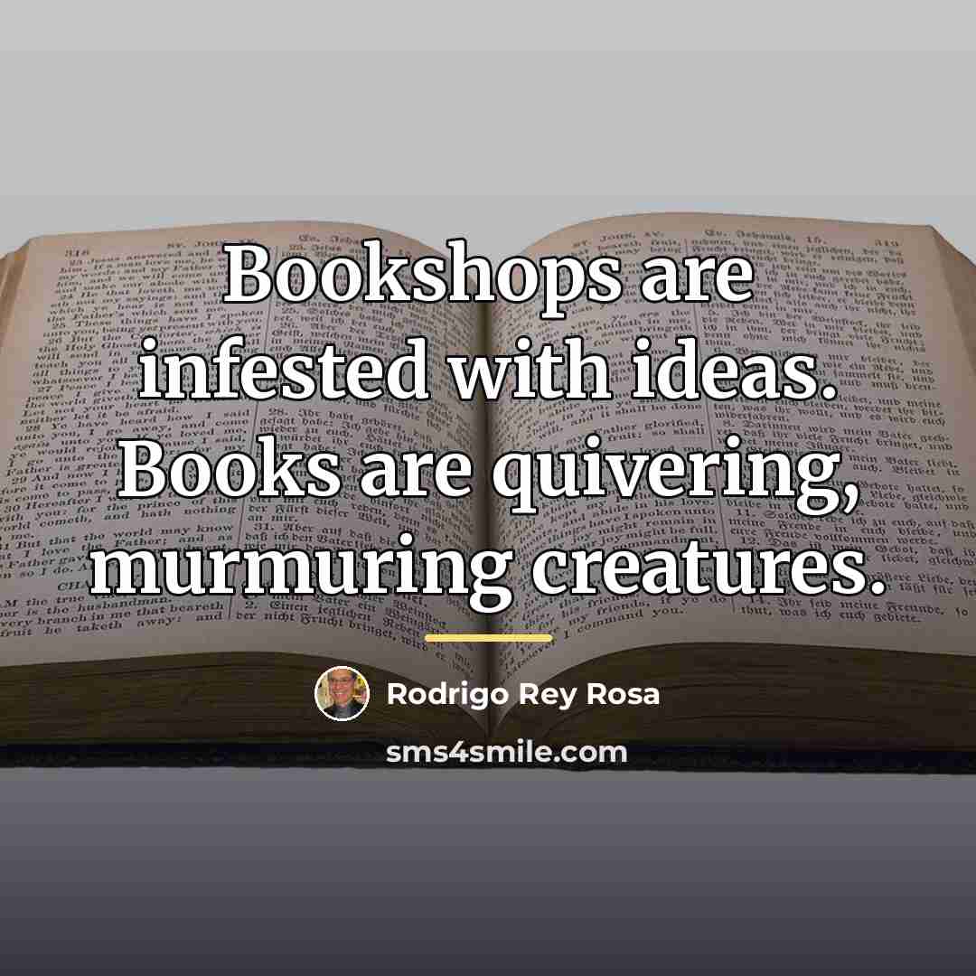 “Bookshops are infested with ideas. Books are quivering, murmuring creatures.…” quote by Rodrigo Rey Rosa