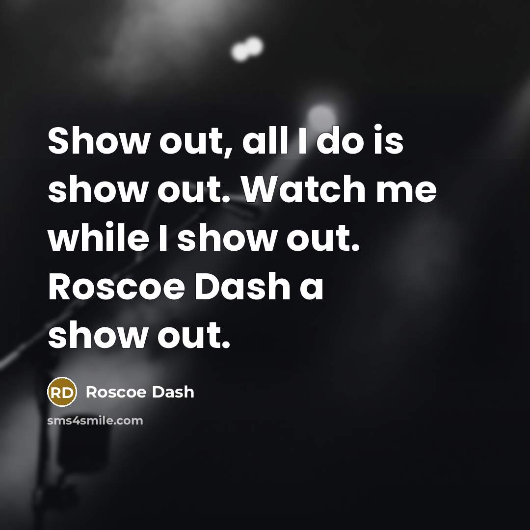 “Show out, all I do is show out. Watch me…” quote by Roscoe Dash