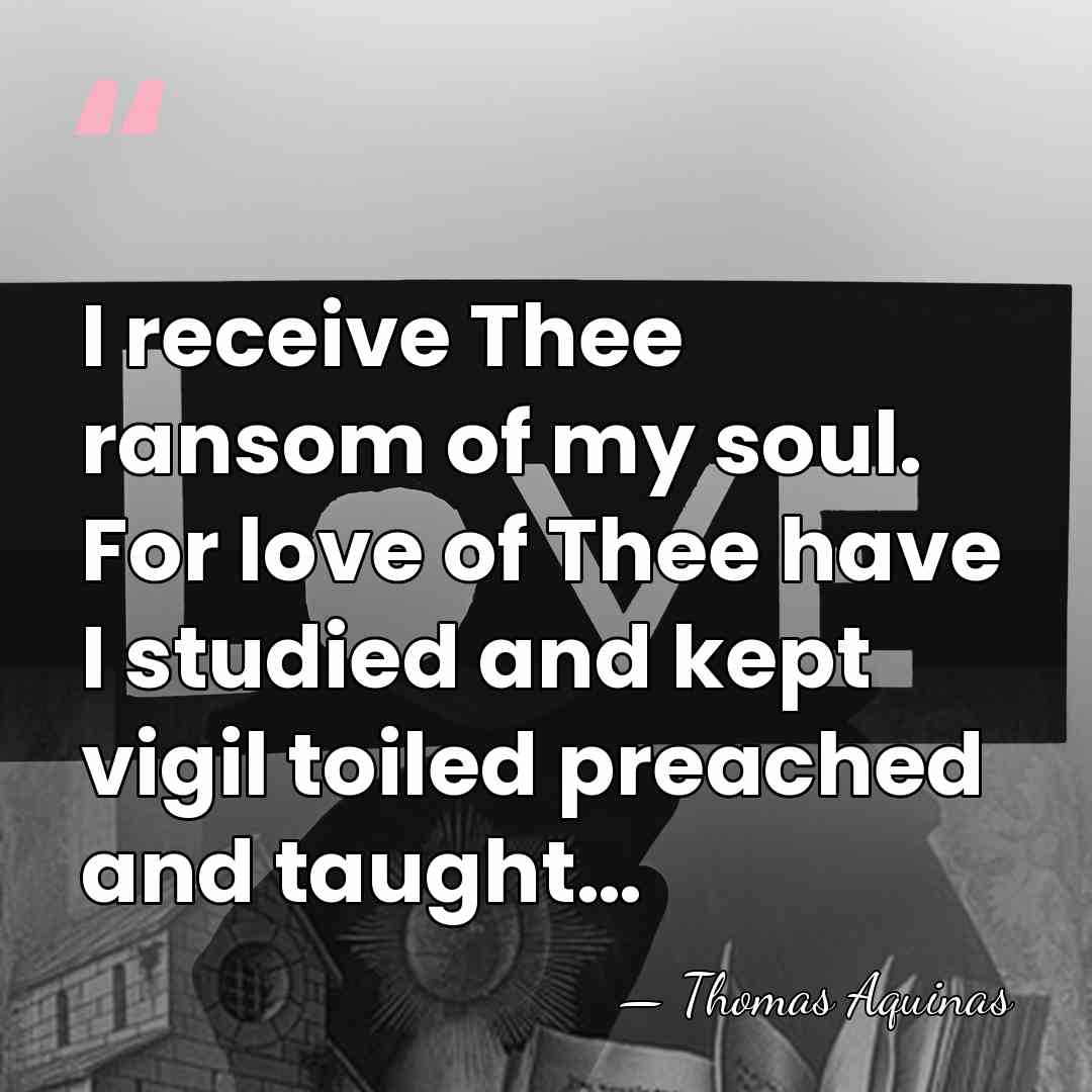 I receive Thee ransom of my soul. For love of Thee have&hellip; - Thomas Aquinas