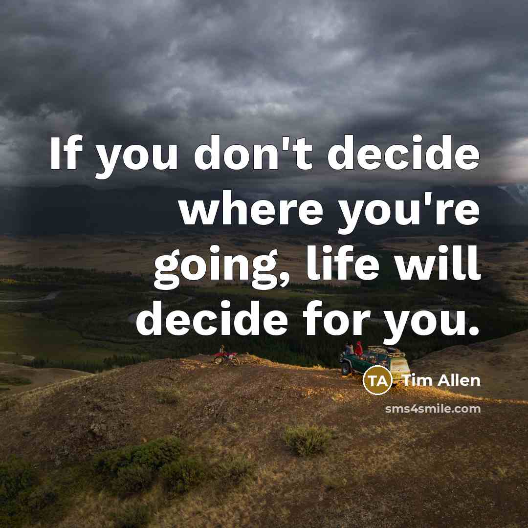 “If you don't decide where you're going, life will decide…” quote by Tim Allen