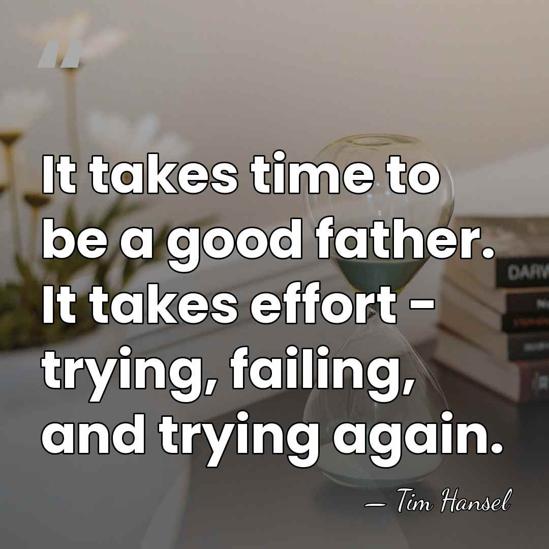 It takes time to be a good father. It takes effort -&hellip; - Tim Hansel