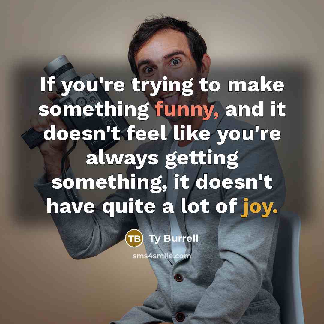 “If you're trying to make something funny, and it doesn't feel like you're always getting something, it doesn't have quite a lot of joy.” quote by Ty Burrell