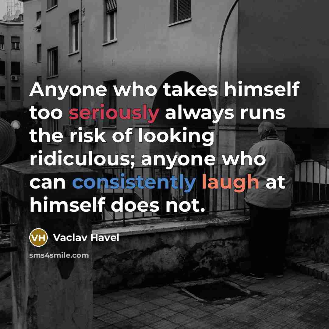“Anyone who takes himself too seriously always runs the risk of looking ridiculous; anyone who can consistently laugh at himself does not.” quote by Vaclav Havel