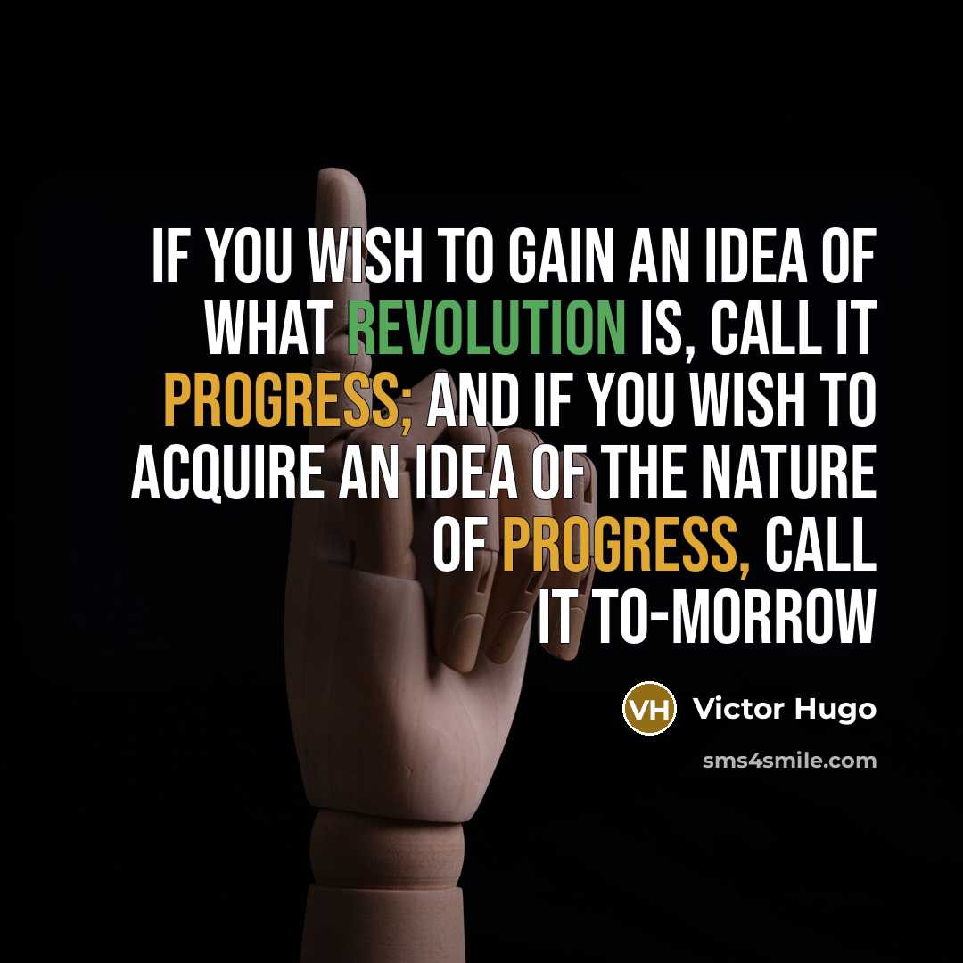 “If you wish to gain an idea of what revolution is, call it Progress; and if you wish to acquire an idea of the nature of progress, call it To-morrow” quote by Victor Hugo