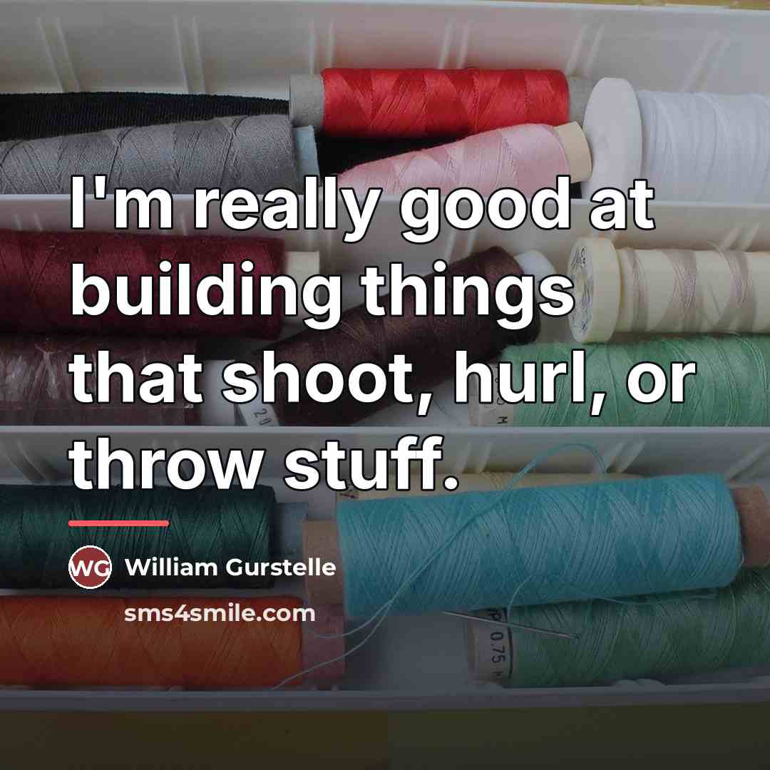 “I'm really good at building things that shoot, hurl, or…” quote by William Gurstelle