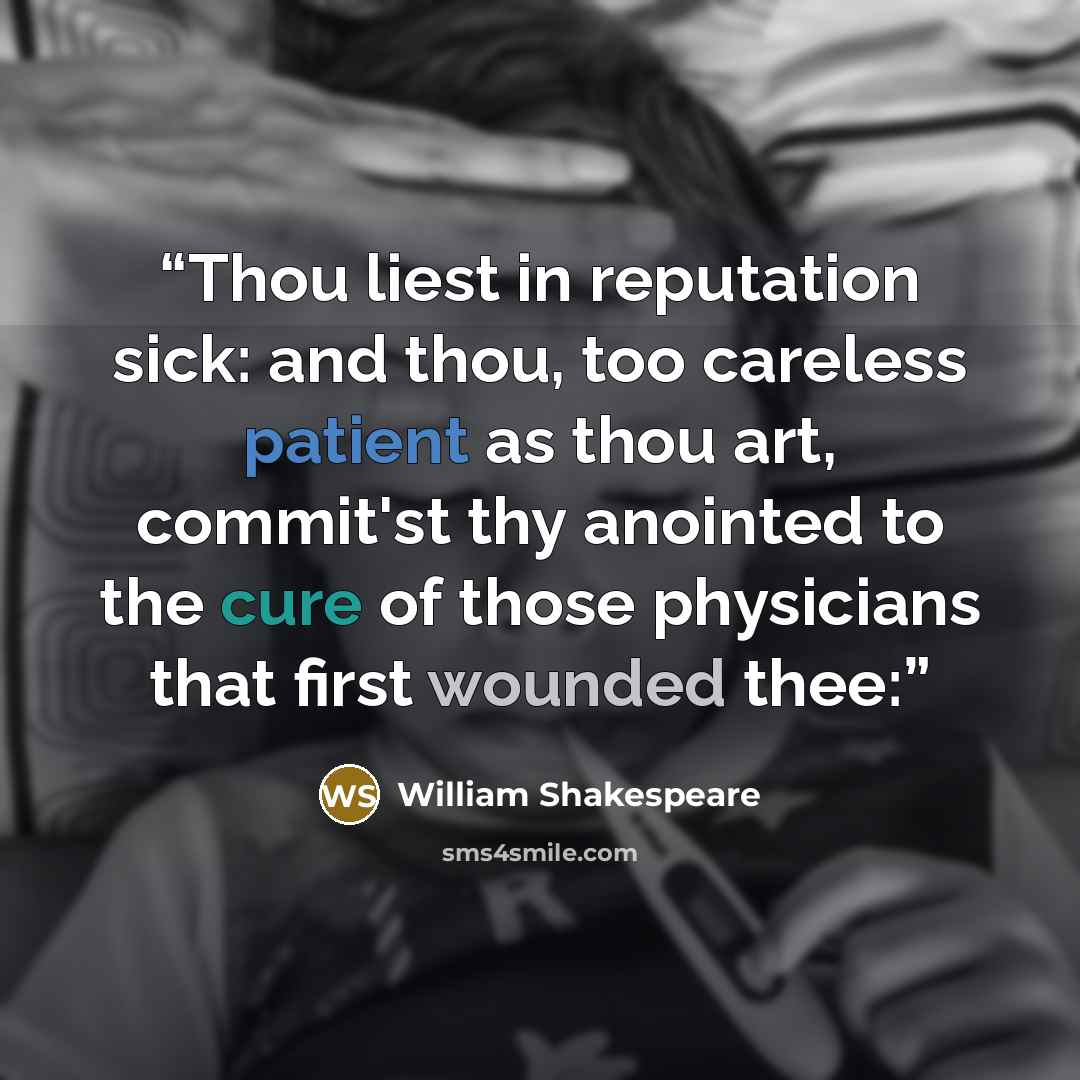 “Thou liest in reputation sick: and thou, too careless patient as thou art, commit'st thy anointed to the cure of those physicians that first wounded thee:” quote by William Shakespeare