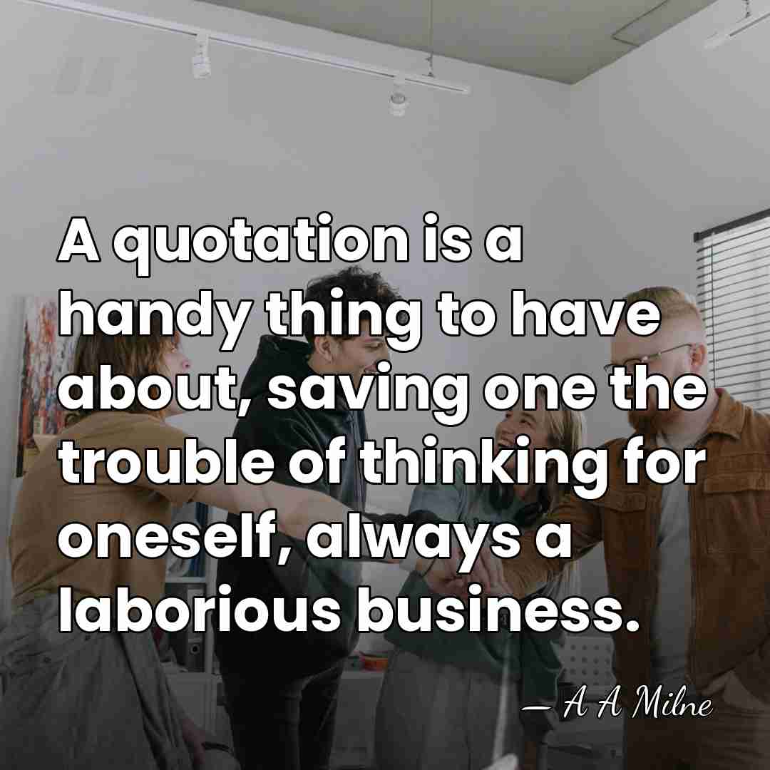 A quotation is a handy thing to have about, saving one the&hellip; - A A Milne