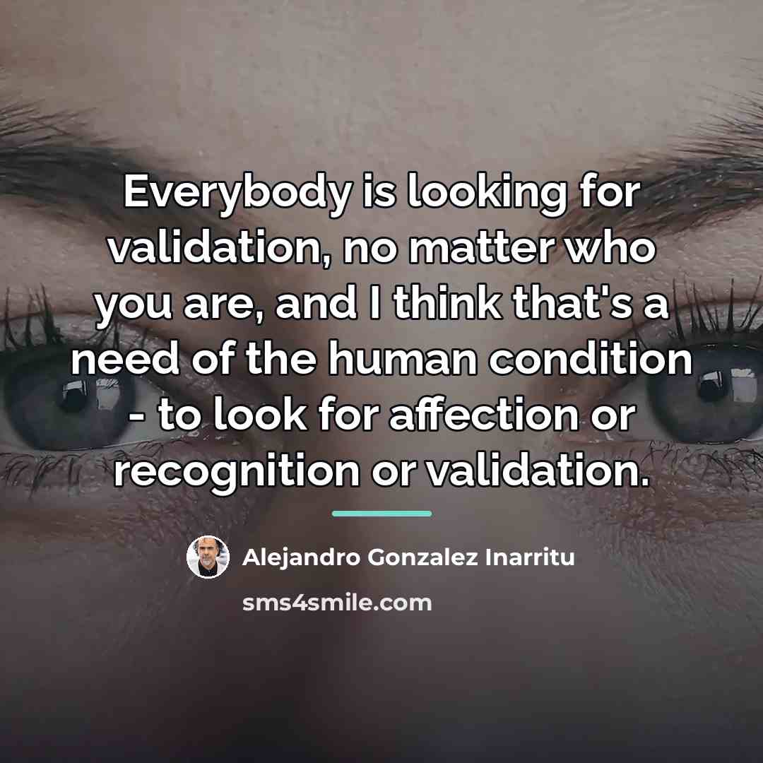 “Everybody is looking for validation, no matter who you are,…” quote by Alejandro Gonzalez Inarritu