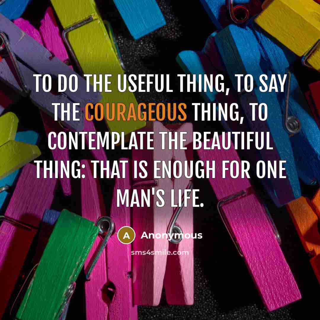 “To do the useful thing, to say the courageous thing,…” quote by Anonymous