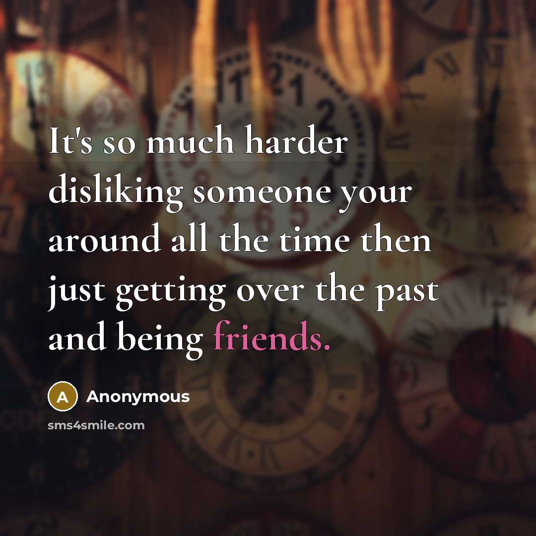 “It's so much harder disliking someone your around all the time then just getting over the past and being friends.” quote by Anonymous