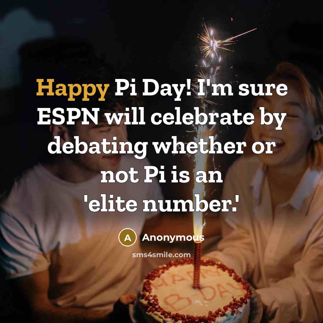 “Happy Pi Day! I'm sure ESPN will celebrate by debating whether or not Pi is an 'elite number.'” quote by Anonymous