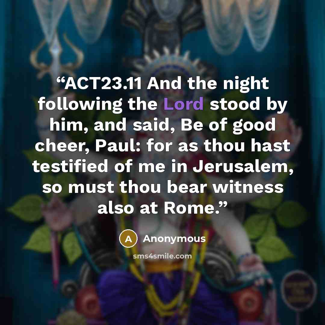 “ACT23.11 And the night following the Lord stood by him, and said, Be of good cheer, Paul: for as thou hast testified of me in Jerusalem, so must thou bear witness also at Rome.” quote by Anonymous