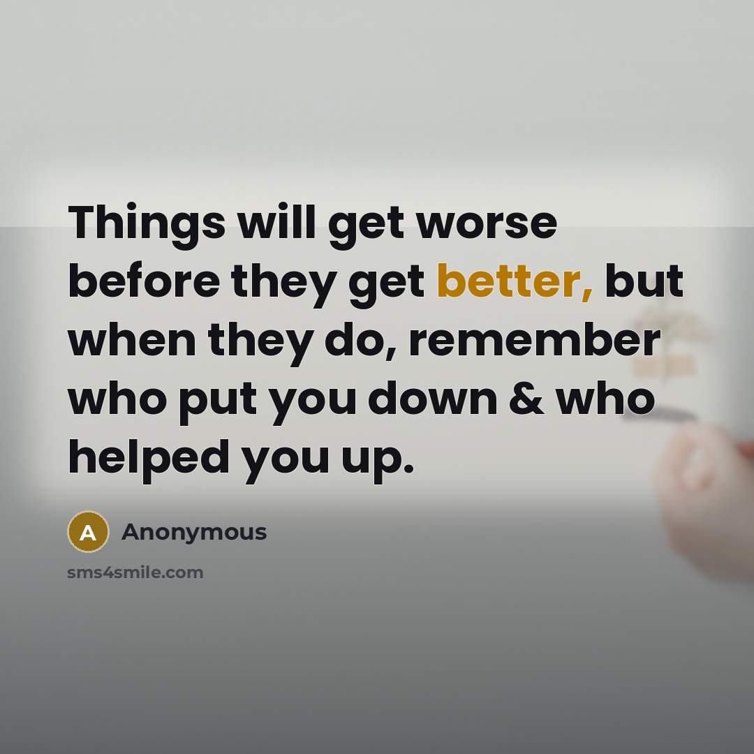 “Things will get worse before they get better, but when they do, remember who put you down & who helped you up.” quote by Anonymous