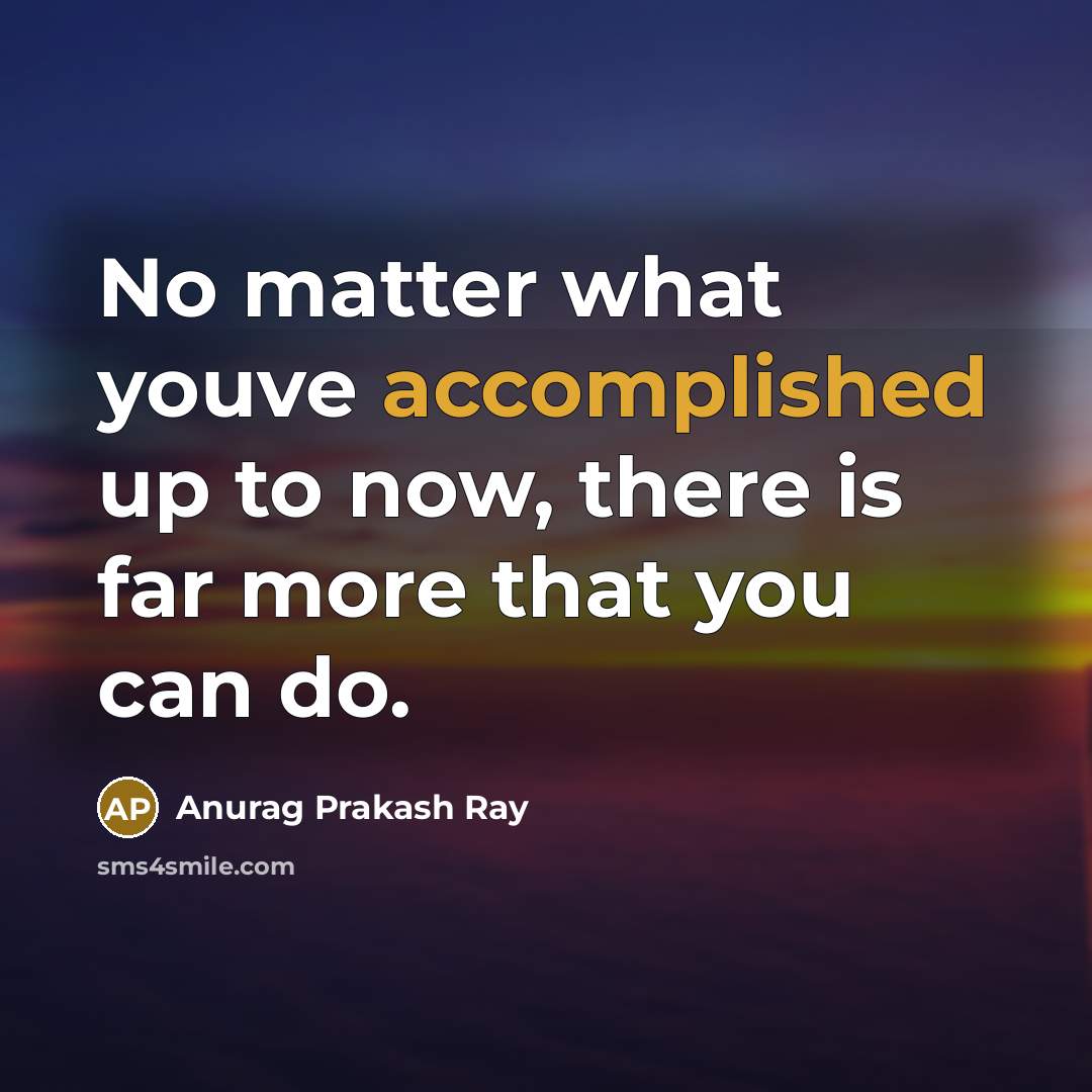 “No matter what youve accomplished up to now, there is far more that you can do.” quote by Anurag Prakash Ray