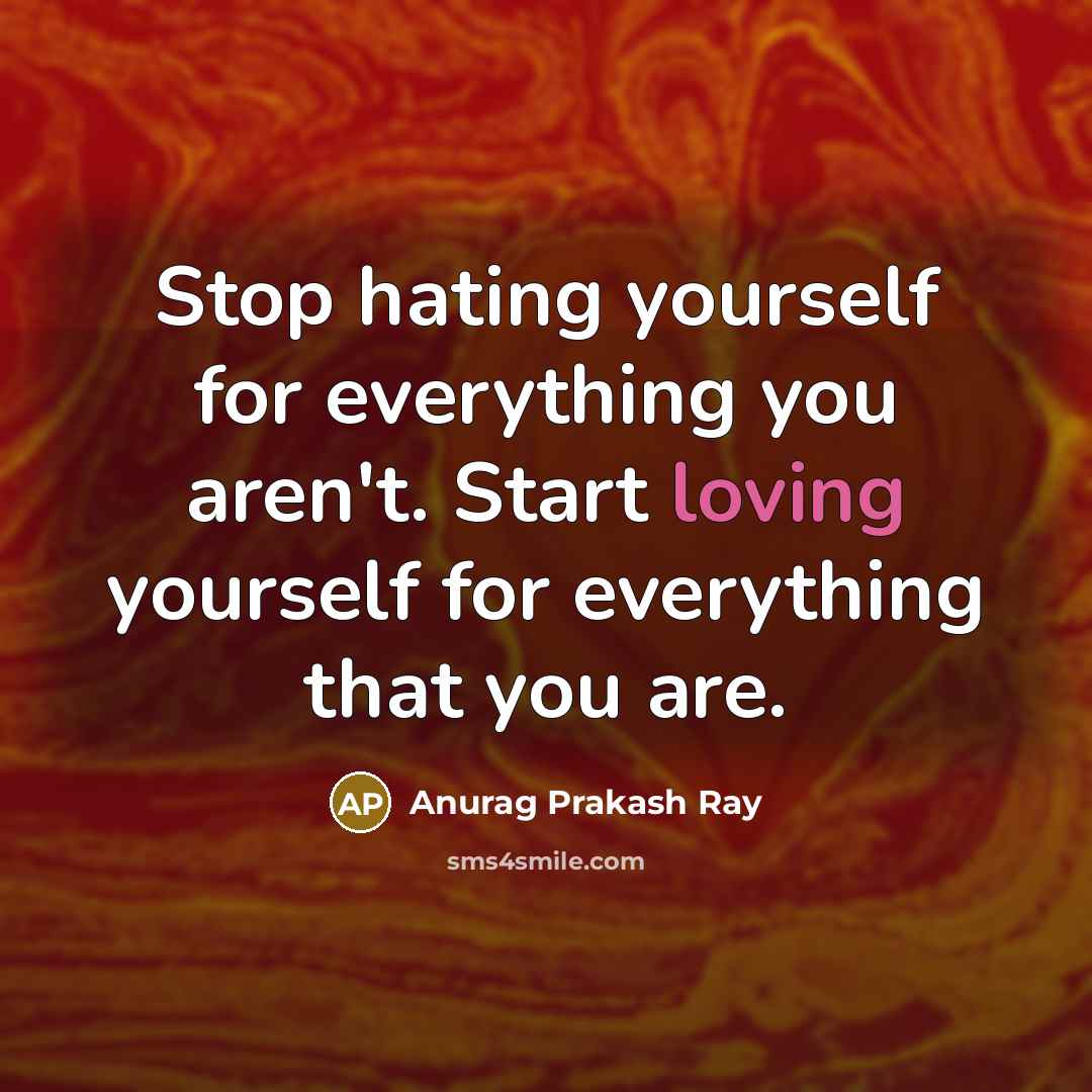 “Stop hating yourself for everything you aren't. Start loving yourself…” quote by Anurag Prakash Ray