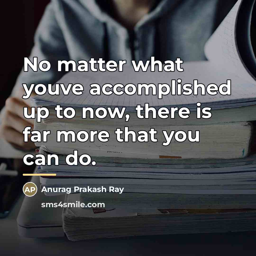 “No matter what youve accomplished up to now, there is…” quote by Anurag Prakash Ray