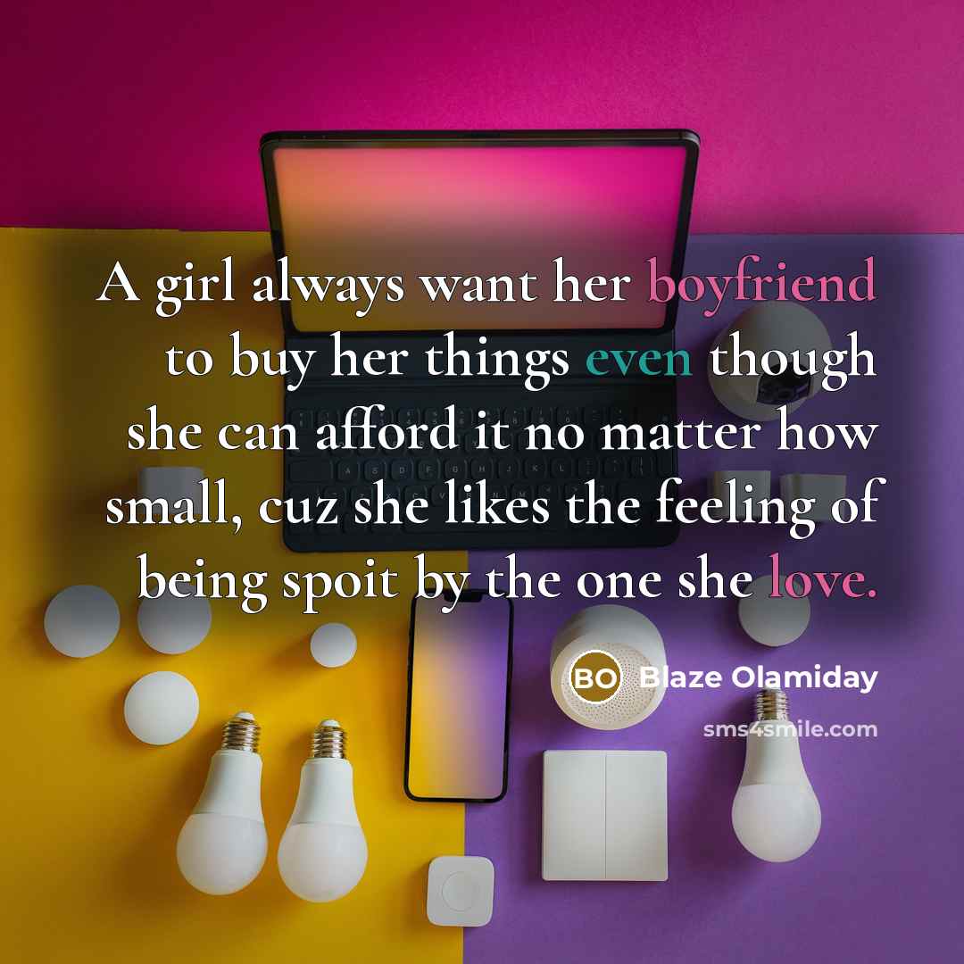 “A girl always want her boyfriend to buy her things even though she can afford it no matter how small, cuz she likes the feeling of being spoit by the one she love.” quote by Blaze Olamiday
