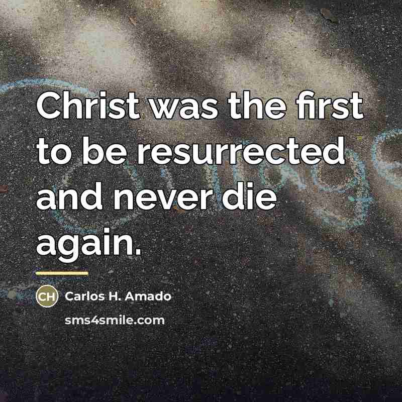 “Christ was the first to be resurrected and never die…” quote by Carlos H. Amado