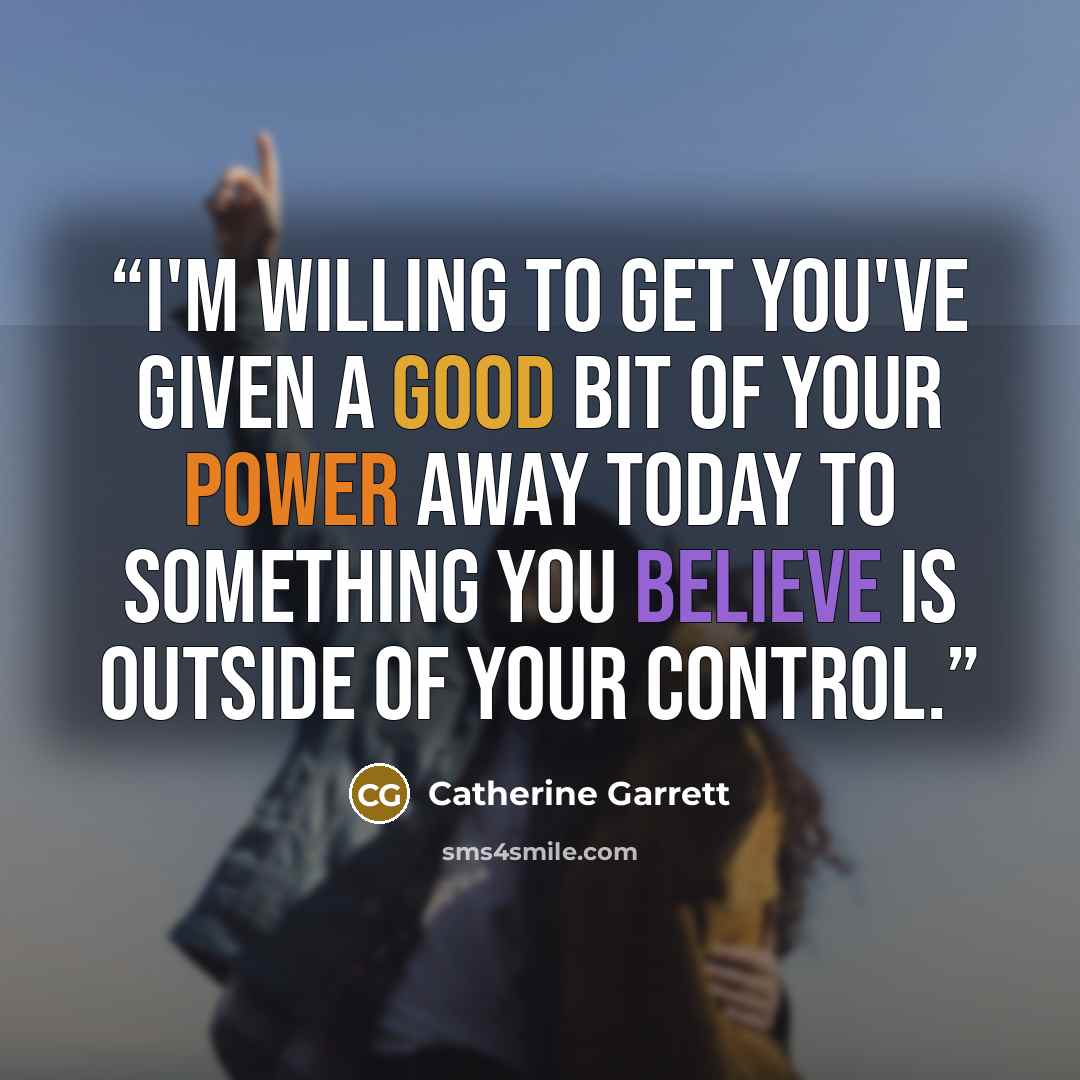 “I'm willing to get you've given a good bit of your power away today to something you believe is outside of your control.” quote by Catherine Garrett